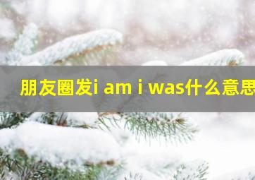 朋友圈发i am i was什么意思